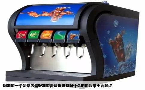 想加盟一个奶茶店最好加盟费管理设备呀什么的加起来不要超过