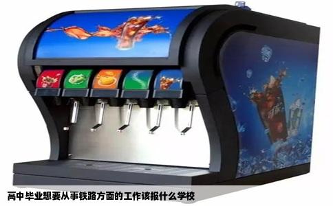 高中毕业想要从事铁路方面的工作该报什么学校