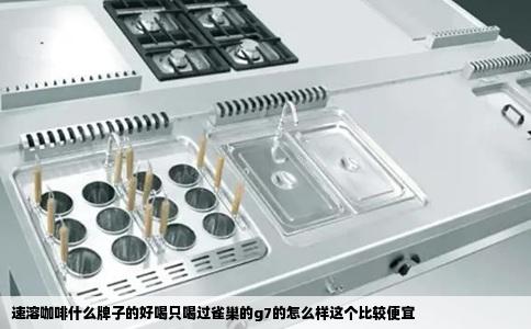 速溶咖啡什么牌子的好喝只喝过雀巢的g7的怎么样这个比较便宜
