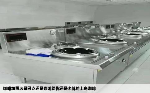 咖啡加盟选星巴克还是咖啡陪你还是老牌的上岛咖啡