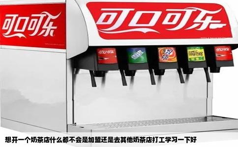 想开一个奶茶店什么都不会是加盟还是去其他奶茶店打工学习一下好