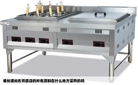 谁知道知名奶茶店的所有原料在什么地方采购的吗