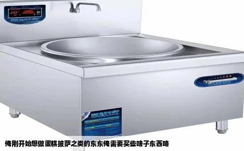 俺刚开始想做蛋糕披萨之类的东东俺需要买些啥子东西咯