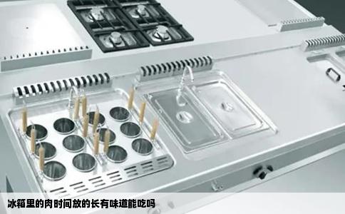 冰箱里的肉时间放的长有味道能吃吗