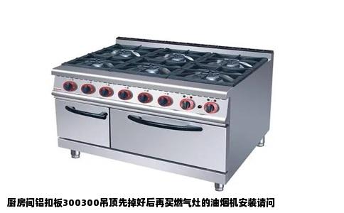 厨房间铝扣板300300吊顶先掉好后再买燃气灶的油烟机安装请问