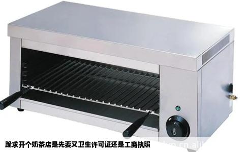 跪求开个奶茶店是先要又卫生许可证还是工商执照