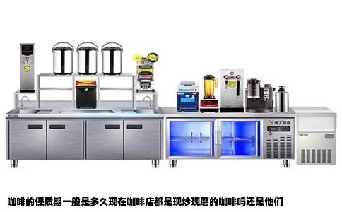 咖啡的保质期一般是多久现在咖啡店都是现炒现磨的咖啡吗还是他们