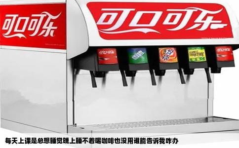 每天上课是总想睡觉晚上睡不着喝咖啡也没用谁能告诉我咋办