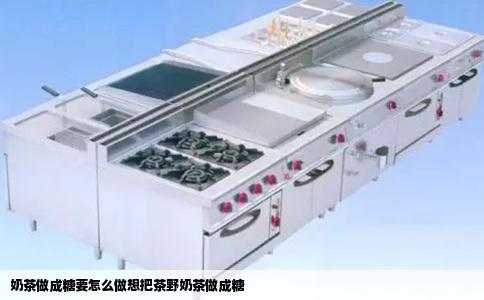 奶茶做成糖要怎么做想把茶野奶茶做成糖