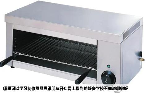 哪里可以学习制作甜品想跟朋友开店网上搜到的好多学校不知道哪家好