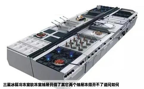 三星冰箱冷冻室软冻室抽屉开得了其它两个抽屉冻得开不了请问如何