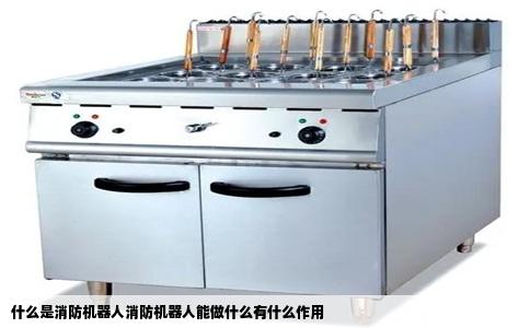 什么是消防机器人消防机器人能做什么有什么作用