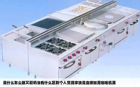 是什么怎么做又和奶泡有什么区别个人觉得拿铁是直接加用咖啡机蒸