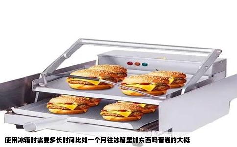 使用冰箱时需要多长时间比如一个月往冰箱里加东西吗普通的大概