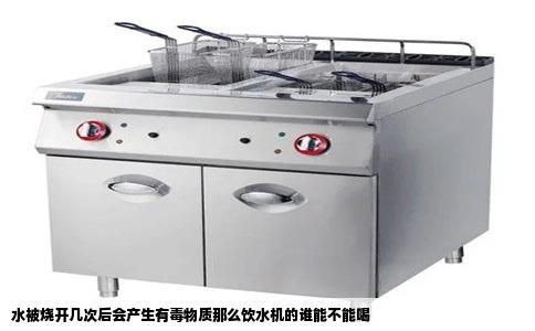 水被烧开几次后会产生有毒物质那么饮水机的谁能不能喝