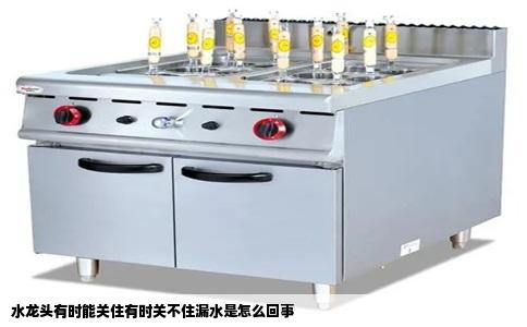 水龙头有时能关住有时关不住漏水是怎么回事