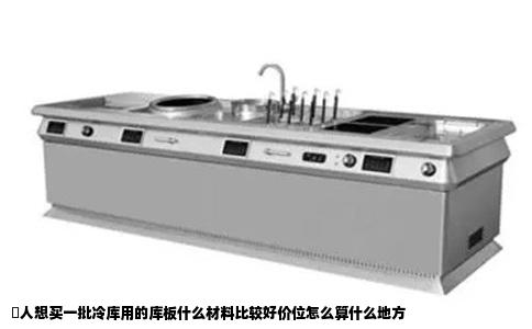 夲人想买一批冷库用的库板什么材料比较好价位怎么算什么地方