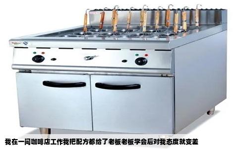 我在一间咖啡店工作我把配方都给了老板老板学会后对我态度就变差