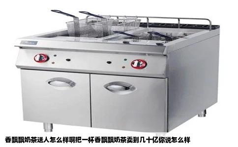 香飘飘奶茶送人怎么样啊把一杯香飘飘奶茶卖到几十亿你说怎么样