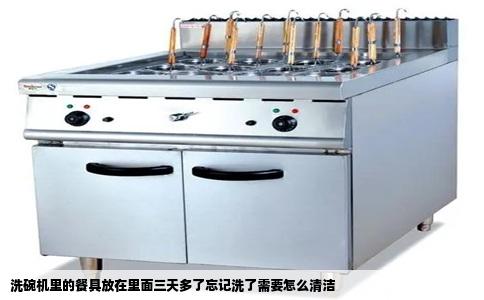 洗碗机里的餐具放在里面三天多了忘记洗了需要怎么清洁
