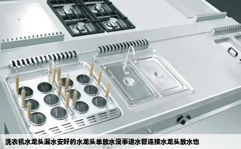 洗衣机水龙头漏水安好的水龙头单放水没事进水管连接水龙头放水也