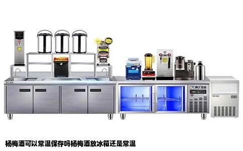 杨梅酒可以常温保存吗杨梅酒放冰箱还是常温