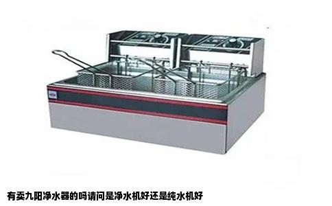 有卖九阳净水器的吗请问是净水机好还是纯水机好